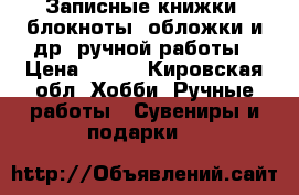 Записные книжки, блокноты, обложки и др. ручной работы › Цена ­ 800 - Кировская обл. Хобби. Ручные работы » Сувениры и подарки   